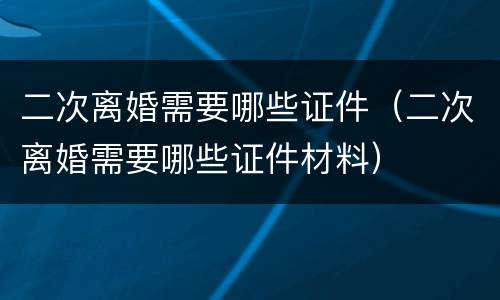 二次离婚需要哪些证件（二次离婚需要哪些证件材料）