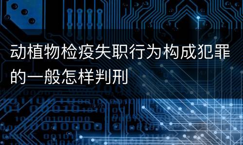 动植物检疫失职行为构成犯罪的一般怎样判刑