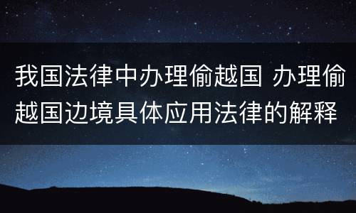 我国法律中办理偷越国 办理偷越国边境具体应用法律的解释
