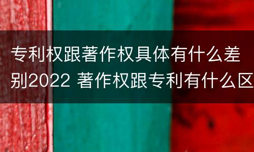 专利权跟著作权具体有什么差别2022 著作权跟专利有什么区别