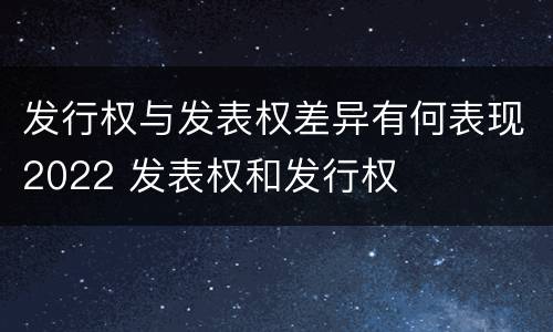 发行权与发表权差异有何表现2022 发表权和发行权