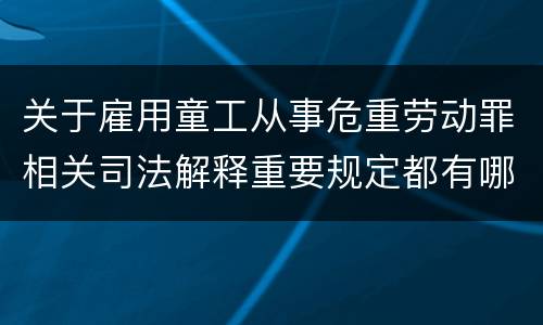 关于雇用童工从事危重劳动罪相关司法解释重要规定都有哪些