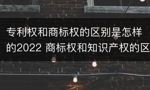 专利权和商标权的区别是怎样的2022 商标权和知识产权的区别