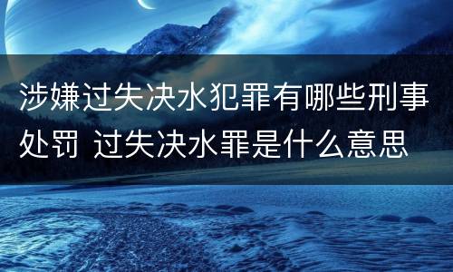 涉嫌过失决水犯罪有哪些刑事处罚 过失决水罪是什么意思