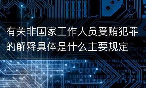 有关非国家工作人员受贿犯罪的解释具体是什么主要规定