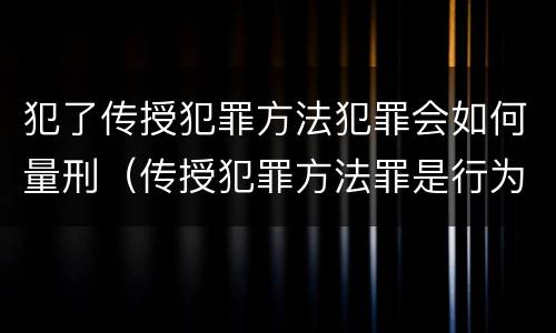 犯了传授犯罪方法犯罪会如何量刑（传授犯罪方法罪是行为犯吗）