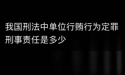 我国刑法中单位行贿行为定罪刑事责任是多少