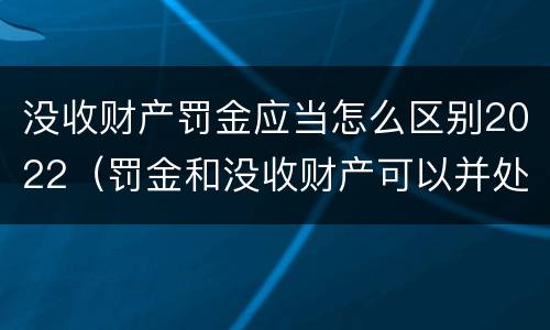 没收财产罚金应当怎么区别2022（罚金和没收财产可以并处吗）