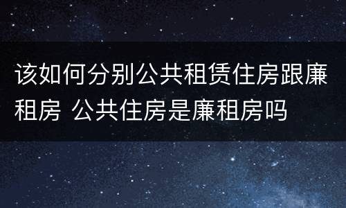 该如何分别公共租赁住房跟廉租房 公共住房是廉租房吗
