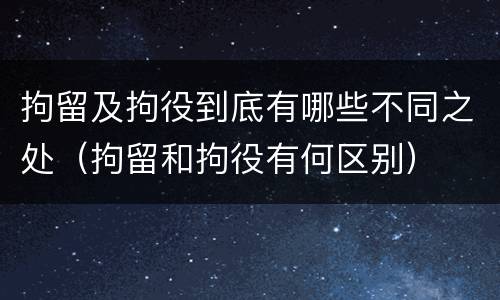 拘留及拘役到底有哪些不同之处（拘留和拘役有何区别）