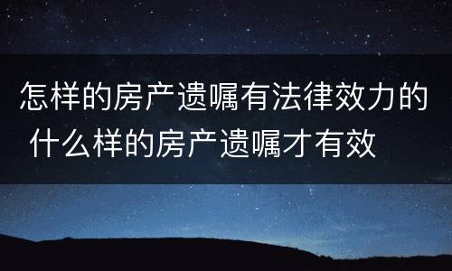 怎样的房产遗嘱有法律效力的 什么样的房产遗嘱才有效