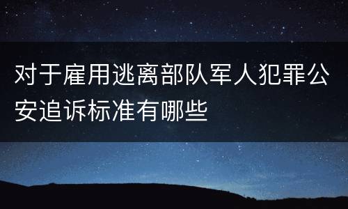 对于雇用逃离部队军人犯罪公安追诉标准有哪些