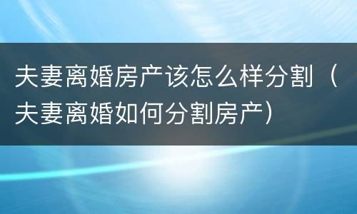 夫妻离婚房产该怎么样分割（夫妻离婚如何分割房产）