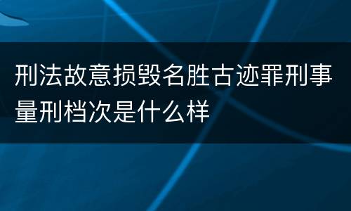 刑法故意损毁名胜古迹罪刑事量刑档次是什么样