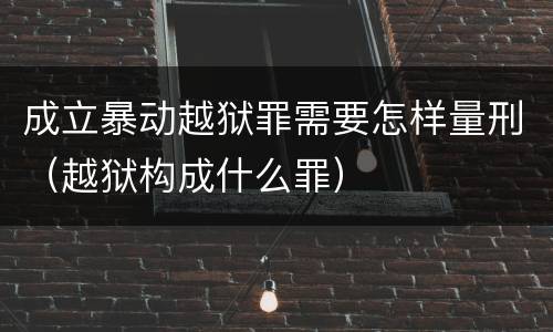 成立暴动越狱罪需要怎样量刑（越狱构成什么罪）