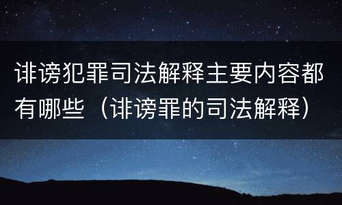 诽谤犯罪司法解释主要内容都有哪些（诽谤罪的司法解释）