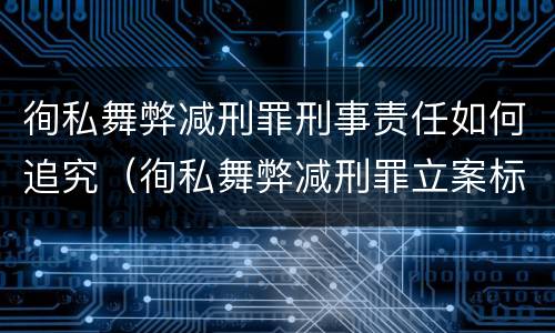 徇私舞弊减刑罪刑事责任如何追究（徇私舞弊减刑罪立案标准）