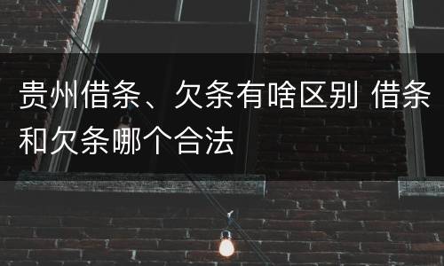 贵州借条、欠条有啥区别 借条和欠条哪个合法