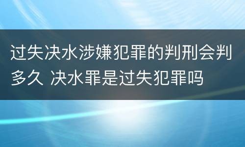 过失决水涉嫌犯罪的判刑会判多久 决水罪是过失犯罪吗