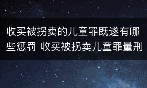 收买被拐卖的儿童罪既遂有哪些惩罚 收买被拐卖儿童罪量刑