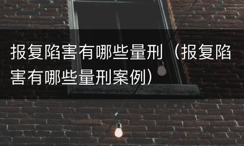 报复陷害有哪些量刑（报复陷害有哪些量刑案例）