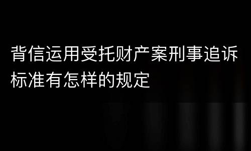 背信运用受托财产案刑事追诉标准有怎样的规定