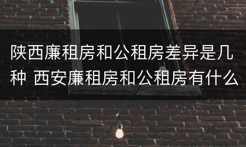 陕西廉租房和公租房差异是几种 西安廉租房和公租房有什么区别
