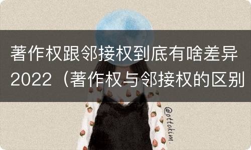 著作权跟邻接权到底有啥差异2022（著作权与邻接权的区别）