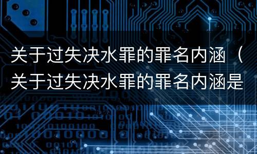 关于过失决水罪的罪名内涵（关于过失决水罪的罪名内涵是什么）