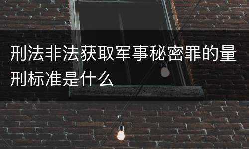 刑法非法获取军事秘密罪的量刑标准是什么