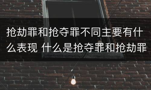 抢劫罪和抢夺罪不同主要有什么表现 什么是抢夺罪和抢劫罪