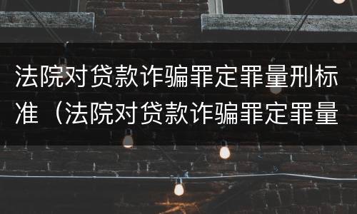 法院对贷款诈骗罪定罪量刑标准（法院对贷款诈骗罪定罪量刑标准最新）