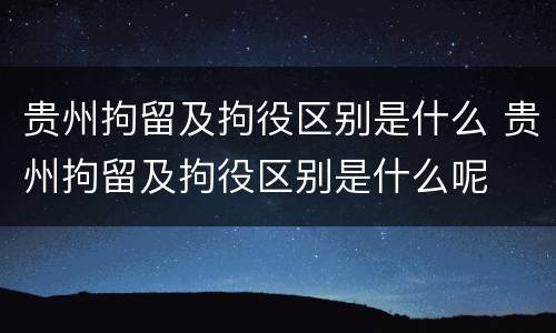 贵州拘留及拘役区别是什么 贵州拘留及拘役区别是什么呢