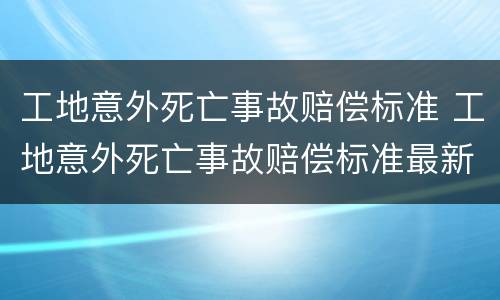 工地意外死亡事故赔偿标准 工地意外死亡事故赔偿标准最新