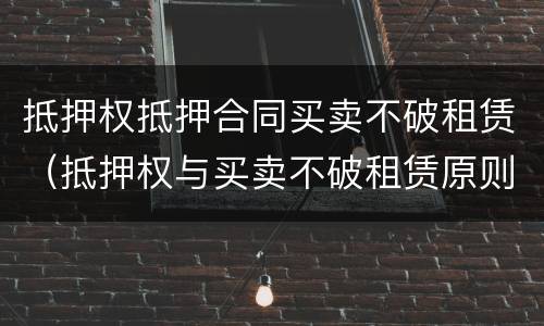 抵押权抵押合同买卖不破租赁（抵押权与买卖不破租赁原则的冲突）