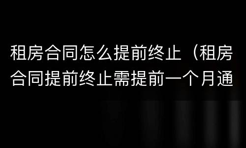 租房合同怎么提前终止（租房合同提前终止需提前一个月通知）
