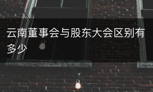 云南董事会与股东大会区别有多少