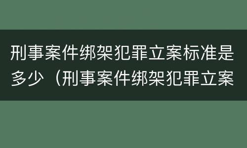 刑事案件绑架犯罪立案标准是多少（刑事案件绑架犯罪立案标准是多少条）