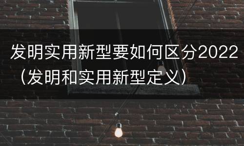 发明实用新型要如何区分2022（发明和实用新型定义）