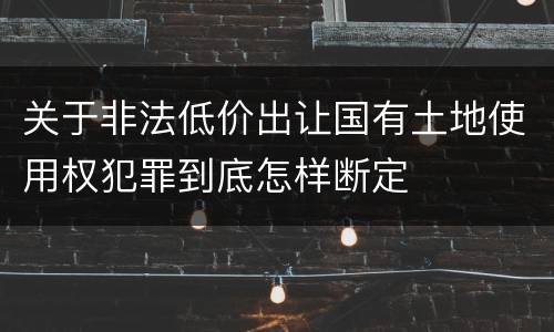 关于非法低价出让国有土地使用权犯罪到底怎样断定