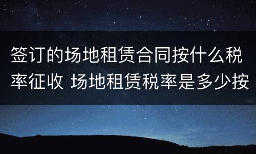 签订的场地租赁合同按什么税率征收 场地租赁税率是多少按照标准