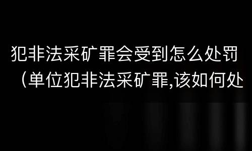 犯非法采矿罪会受到怎么处罚（单位犯非法采矿罪,该如何处罚?）