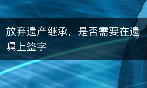 放弃遗产继承，是否需要在遗嘱上签字