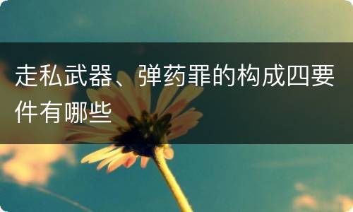 走私武器、弹药罪的构成四要件有哪些