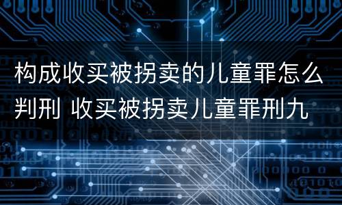 构成收买被拐卖的儿童罪怎么判刑 收买被拐卖儿童罪刑九