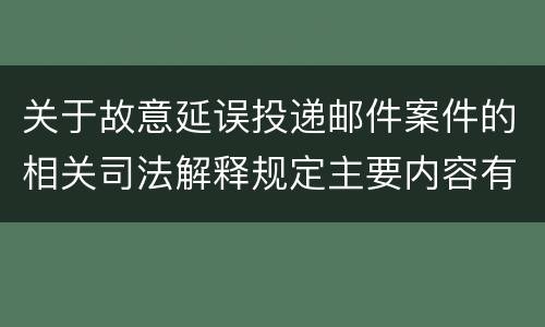 关于故意延误投递邮件案件的相关司法解释规定主要内容有哪些