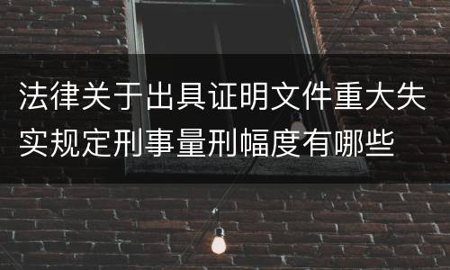 法律关于出具证明文件重大失实规定刑事量刑幅度有哪些