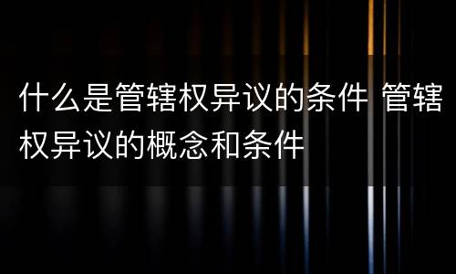 什么是管辖权异议的条件 管辖权异议的概念和条件