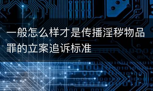 一般怎么样才是传播淫秽物品罪的立案追诉标准