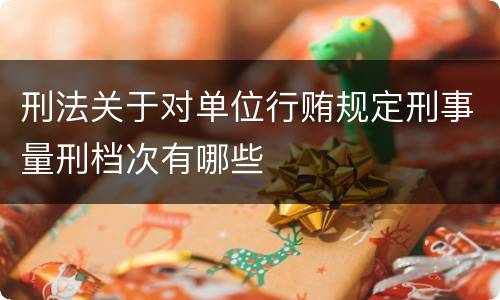 刑法关于对单位行贿规定刑事量刑档次有哪些